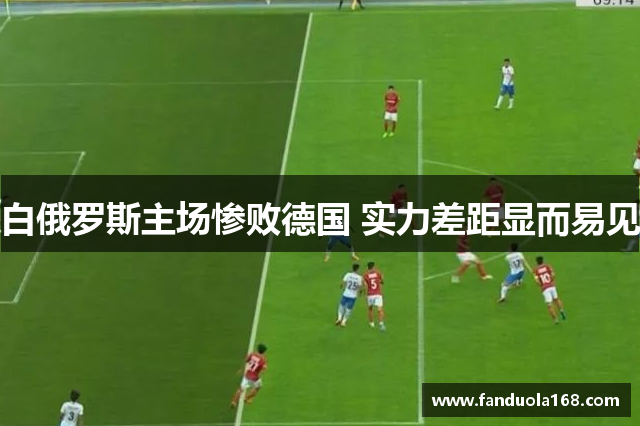白俄罗斯主场惨败德国 实力差距显而易见