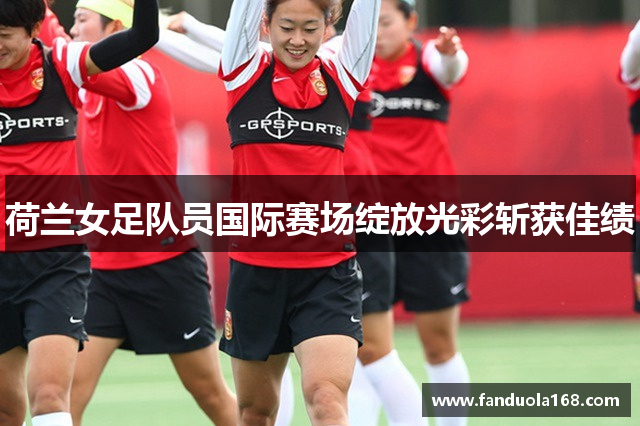 荷兰女足队员国际赛场绽放光彩斩获佳绩