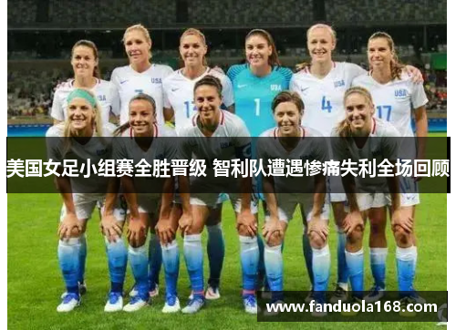 美国女足小组赛全胜晋级 智利队遭遇惨痛失利全场回顾