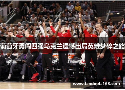 葡萄牙勇闯四强乌克兰遗憾出局英雄梦碎之路