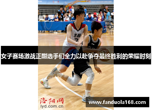 女子赛场激战正酣选手们全力以赴争夺最终胜利的荣耀时刻
